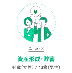 Case:3 資産形成・貯蓄 44歳（女性）/43歳（男性）