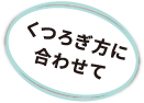 くつろぎ方に合わせて