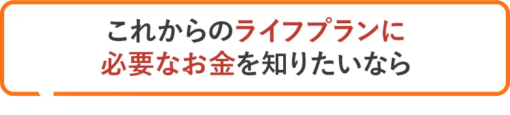 これからのライフプランに必要なお金を知りたいなら