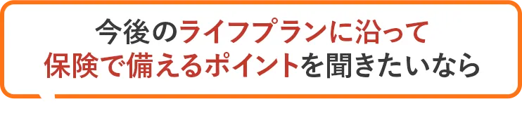 今後のライフプランに沿って保険で備えるポイントを聞きたいなら